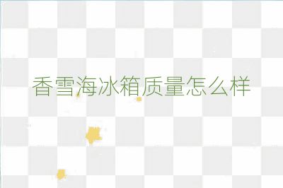 香雪海冰箱質(zhì)量怎么樣