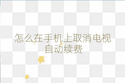 怎么在手機(jī)上取消電視自動(dòng)續(xù)費(fèi)