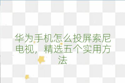 華為手機怎么投屏索尼電視，精選五個實用方法