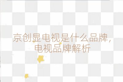 京創顯電視是什么品牌，電視品牌解析