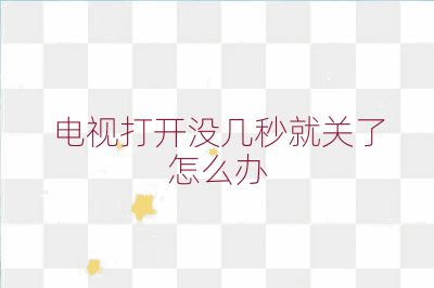 電視打開沒幾秒就關(guān)了怎么辦