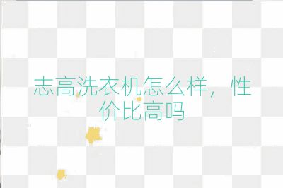 志高洗衣機怎么樣，性價比高嗎