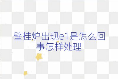 壁掛爐出現e1是怎么回事怎樣處理
