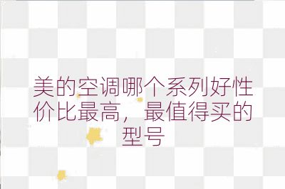 美的空調哪個系列好性價比最高，最值得買的型號