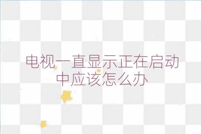 電視一直顯示正在啟動(dòng)中應(yīng)該怎么辦