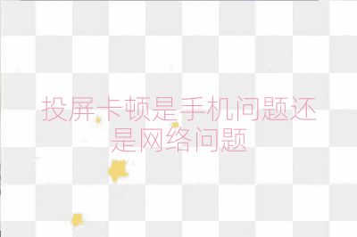 投屏卡頓是手機問題還是網絡問題
