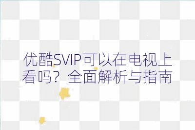 優酷SVIP可以在電視上看嗎？全面解析與指南