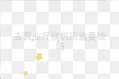 去營業廳換機頂盒要錢嗎