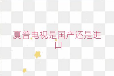 夏普電視是國產(chǎn)還是進(jìn)口
