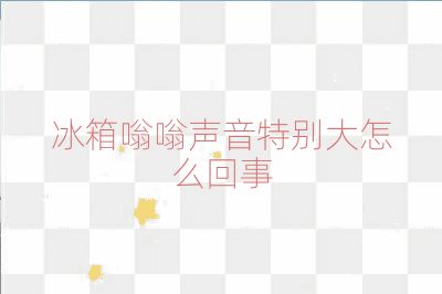 冰箱嗡嗡聲音特別大怎么回事