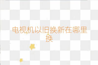 電視機(jī)以舊換新在哪里換