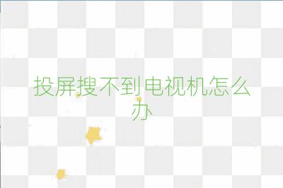 投屏搜不到電視機怎么辦