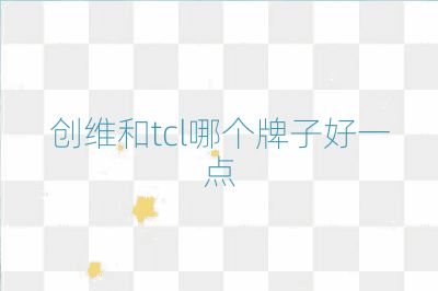 創(chuàng)維和tcl哪個牌子好一點