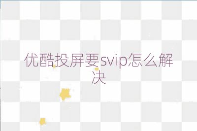優(yōu)酷投屏要svip怎么解決