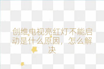 創維電視亮紅燈不能啟動是什么原因，怎么解決