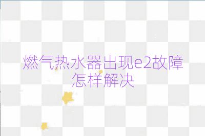 燃氣熱水器出現e2故障怎樣解決