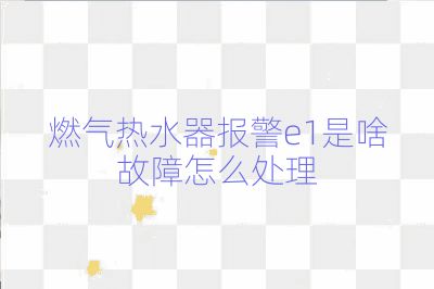 燃?xì)鉄崴鲌?bào)警e1是啥故障怎么處理